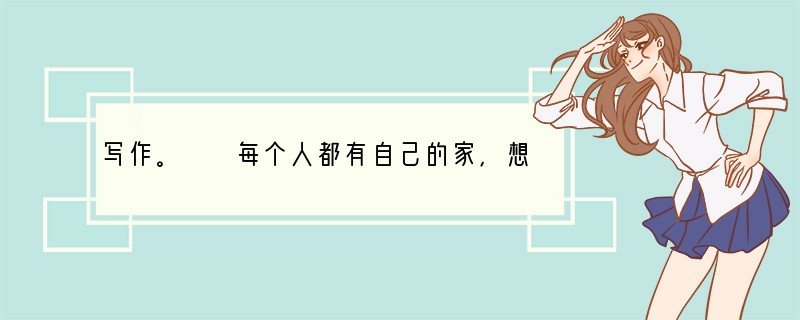 写作。　　每个人都有自己的家，想起它，就有温暖、舒适、轻松的幸福感觉；每个人都爱